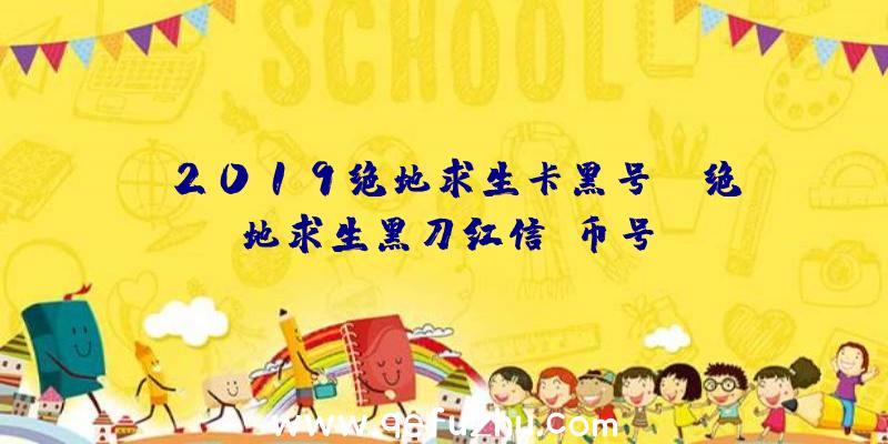 「2019绝地求生卡黑号」|绝地求生黑刀红信g币号